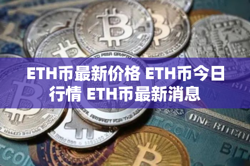 ETH币最新价格 ETH币今日行情 ETH币最新消息