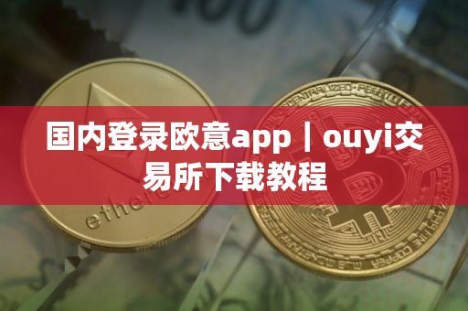 国内登录欧意app|ouyi交易所下载教程 国内登录欧意app|ouyi交易所下载教程
