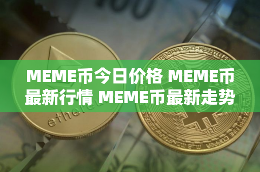 MEME币今日价格 MEME币最新行情 MEME币最新走势