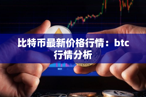 比特币最新价格行情：btc行情分析