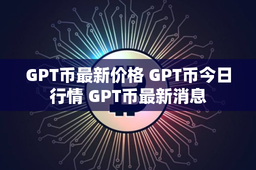 GPT币最新价格 GPT币今日行情 GPT币最新消息