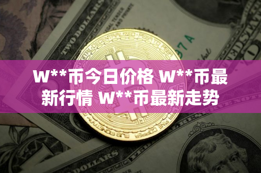 W**币今日价格 W**币最新行情 W**币最新走势