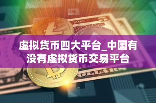 虚拟货币四大平台_中国有没有虚拟货币交易平台