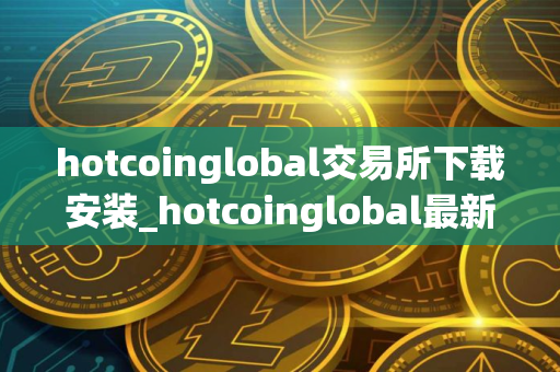 hotcoinglobal交易所下载安装_hotcoinglobal最新官方下载客户端