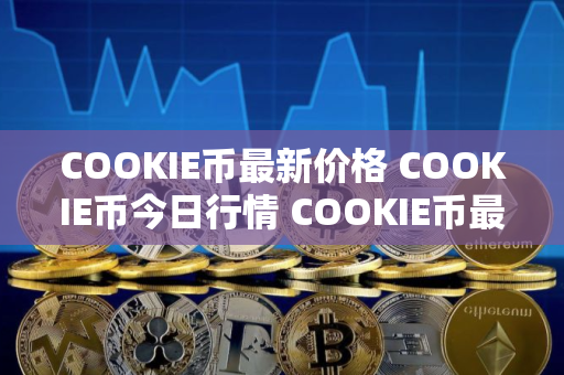COOKIE币最新价格 COOKIE币今日行情 COOKIE币最新消息