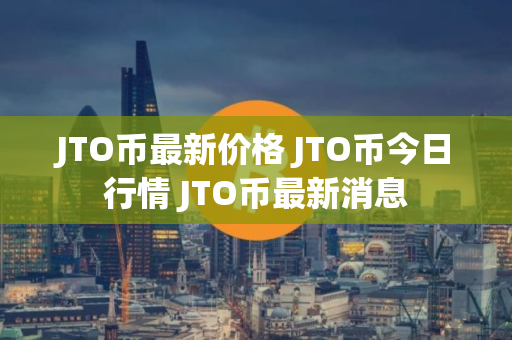 JTO币最新价格 JTO币今日行情 JTO币最新消息
