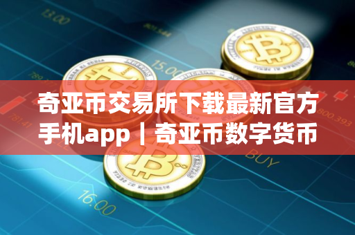 奇亚币交易所下载最新官方手机app｜奇亚币数字货币交易平台下载