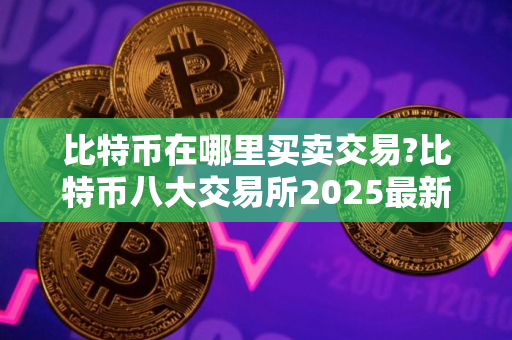 比特币在哪里买卖交易?比特币八大交易所2025最新