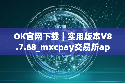 OK官网下载｜实用版本V8.7.68_mxcpay交易所app下载