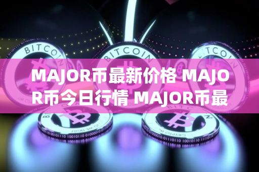 MAJOR币最新价格 MAJOR币今日行情 MAJOR币最新消息