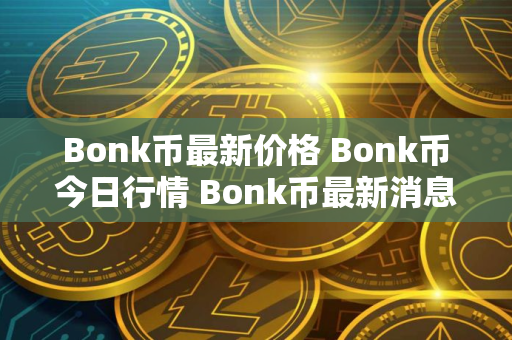 Bonk币最新价格 Bonk币今日行情 Bonk币最新消息 Bonk币最新价格 Bonk币今日行情 Bonk币最新消息