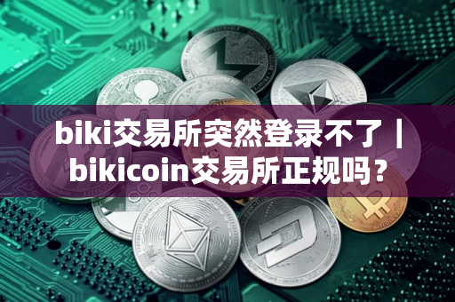 biki交易所突然登录不了｜bikicoin交易所正规吗？