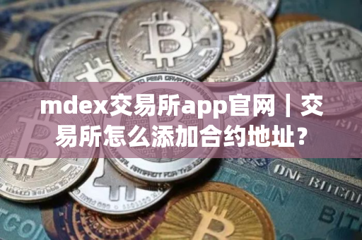mdex交易所app官网｜交易所怎么添加合约地址？