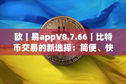 欧｜易appV8.7.66｜比特币交易的新选择：简便、快速、安全的交易平台