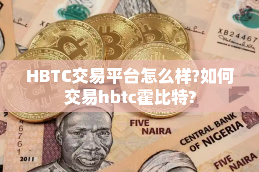 HBTC交易平台怎么样?如何交易hbtc霍比特? HBTC交易平台怎么样?如何交易hbtc霍比特?