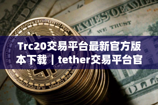 Trc20交易平台最新官方版本下载｜tether交易平台官方app