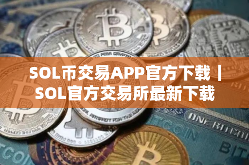 SOL币交易APP官方下载｜SOL官方交易所最新下载