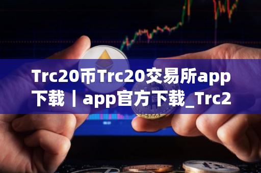 Trc20币Trc20交易所app下载｜app官方下载_Trc20交易所是风向标