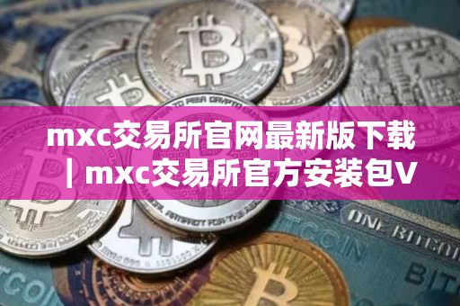mxc交易所官网最新版下载｜mxc交易所官方安装包V8.1.58