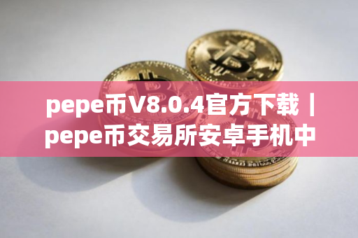 pepe币V8.0.4官方下载｜pepe币交易所安卓手机中文版