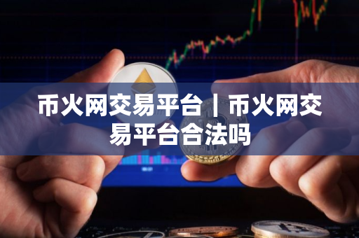 币火网交易平台｜币火网交易平台合法吗