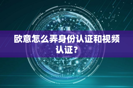 欧意怎么弄身份认证和视频认证？