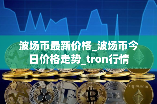 波场币最新价格_波场币今日价格走势_tron行情