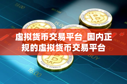 虚拟货币交易平台_国内正规的虚拟货币交易平台