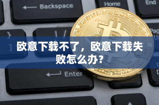 欧意下载不了，欧意下载失败怎么办？