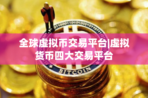 全球虚拟币交易平台|虚拟货币四大交易平台