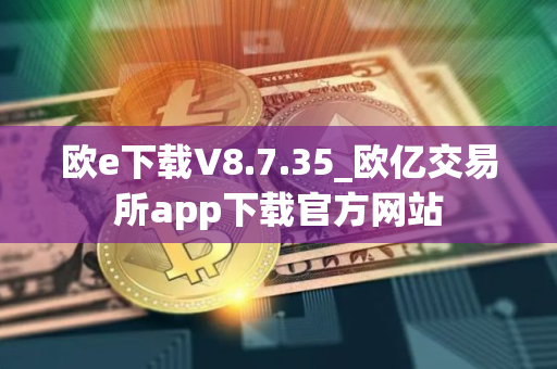 欧e下载V8.7.35_欧亿交易所app下载官方网站