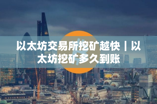 以太坊交易所挖矿越快｜以太坊挖矿多久到账