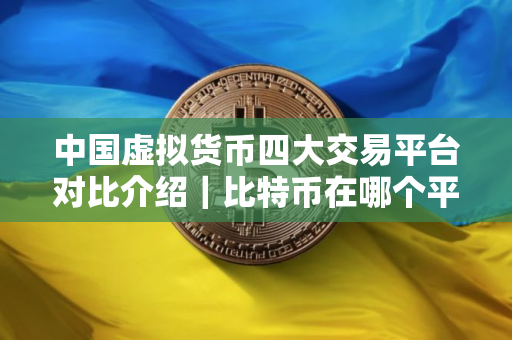 中国虚拟货币四大交易平台对比介绍｜比特币在哪个平台购买