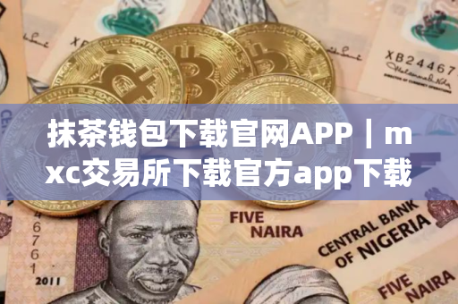 抹茶钱包下载官网APP｜mxc交易所下载官方app下载mxc是干嘛的