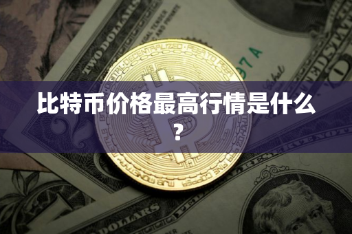比特币价格最高行情是什么？