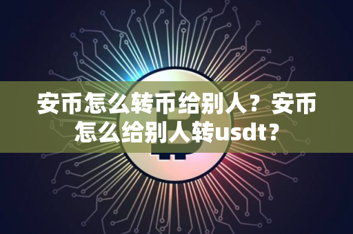 安币怎么转币给别人？安币怎么给别人转usdt？