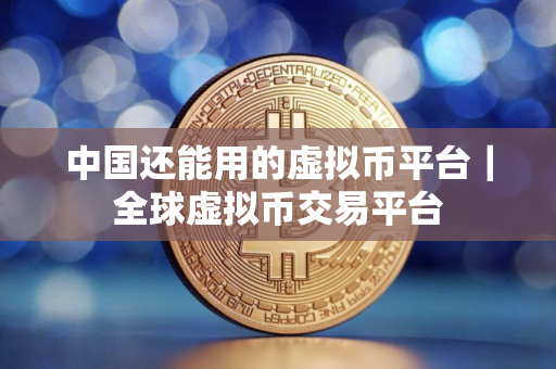 中国还能用的虚拟币平台｜全球虚拟币交易平台