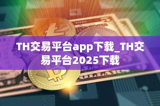 TH交易平台app下载_TH交易平台2025下载