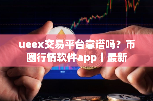 ueex交易平台靠谱吗？币圈行情软件app｜最新