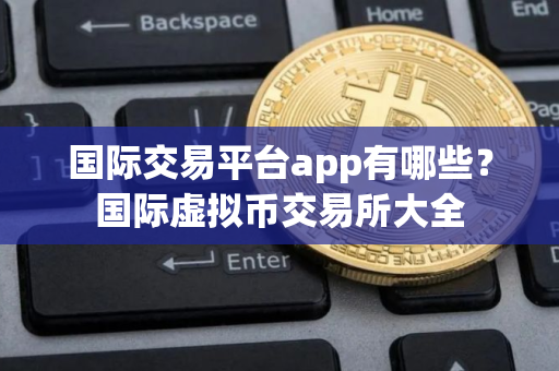 国际交易平台app有哪些？国际虚拟币交易所大全