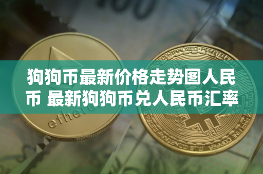 狗狗币最新价格走势图人民币 最新狗狗币兑人民币汇率