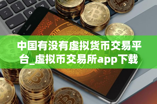 中国有没有虚拟货币交易平台_虚拟币交易所app下载