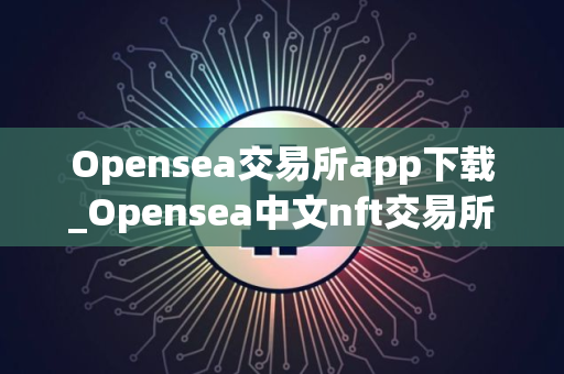 Opensea交易所app下载_Opensea中文nft交易所下载app最新版V2.10.4