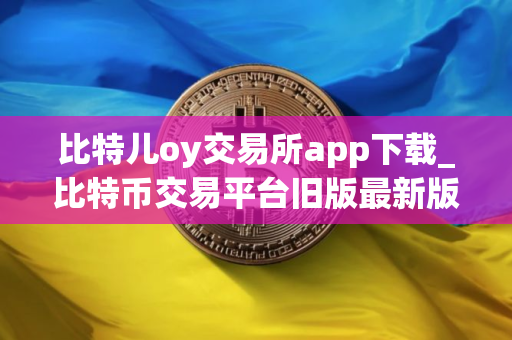 比特儿oy交易所app下载_比特币交易平台旧版最新版下载