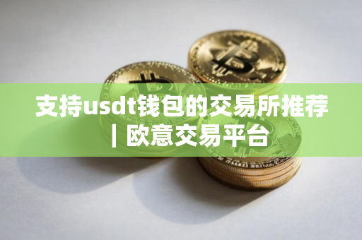 支持usdt钱包的交易所推荐｜欧意交易平台