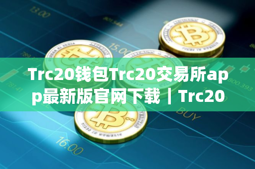Trc20钱包Trc20交易所app最新版官网下载｜Trc20交易所下载官方安卓app下载最新
