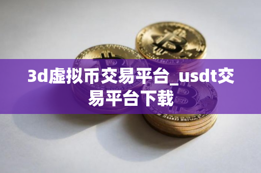 3d虚拟币交易平台_usdt交易平台下载