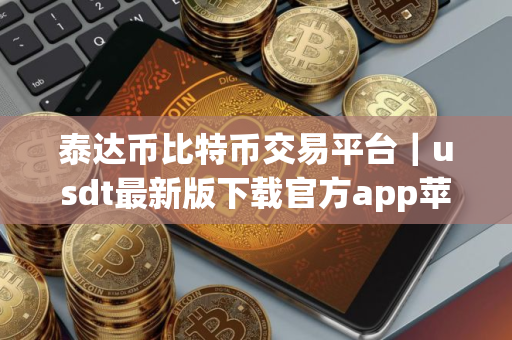 泰达币比特币交易平台｜usdt最新版下载官方app苹果手机id
