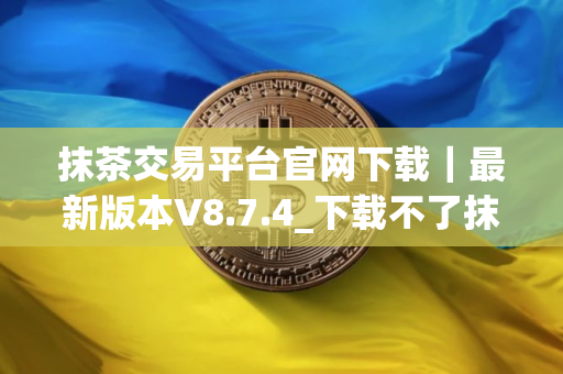 抹茶交易平台官网下载｜最新版本V8.7.4_下载不了抹茶