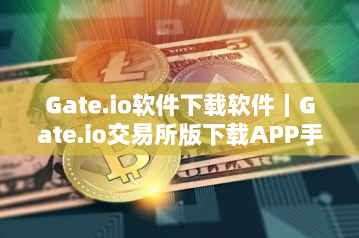 Gate.io软件下载软件｜Gate.io交易所版下载APP手机端最新